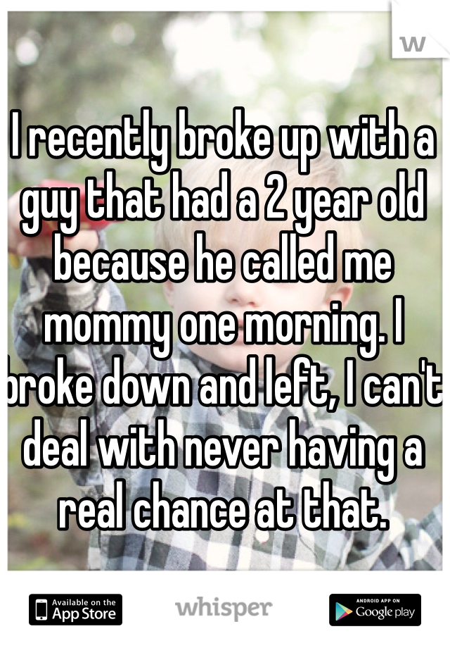 I recently broke up with a guy that had a 2 year old because he called me mommy one morning. I broke down and left, I can't deal with never having a real chance at that. 