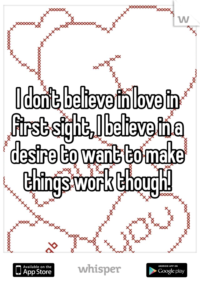 I don't believe in love in first sight, I believe in a desire to want to make things work though! 