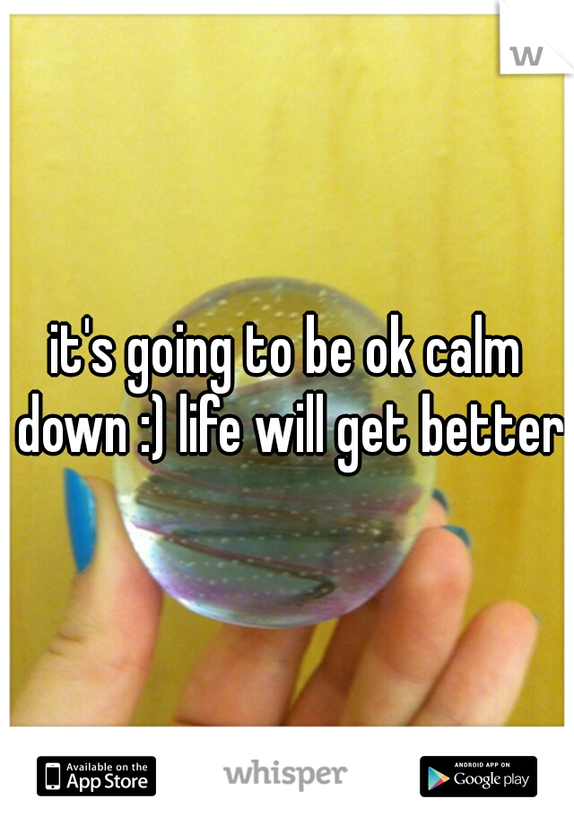 it's going to be ok calm down :) life will get better