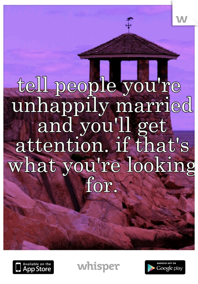 tell people you're unhappily married and you'll get attention. if that's what you're looking for.