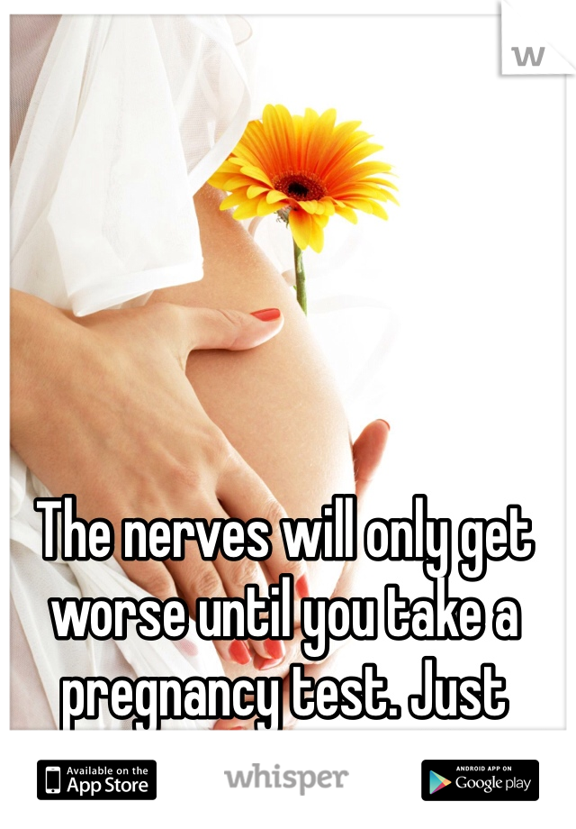 The nerves will only get worse until you take a pregnancy test. Just close your eyes and do it! 