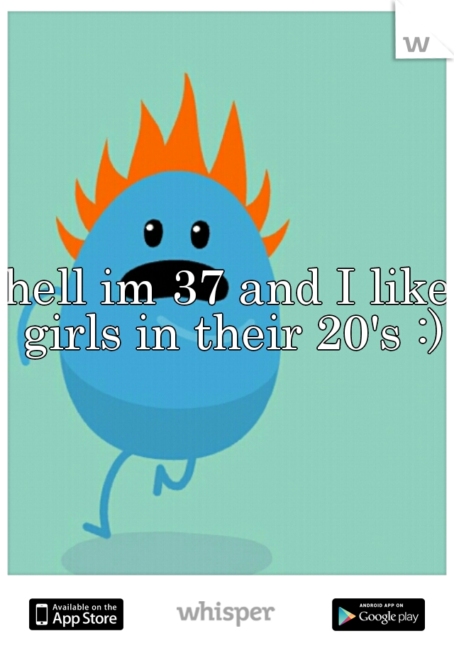 hell im 37 and I like girls in their 20's :)