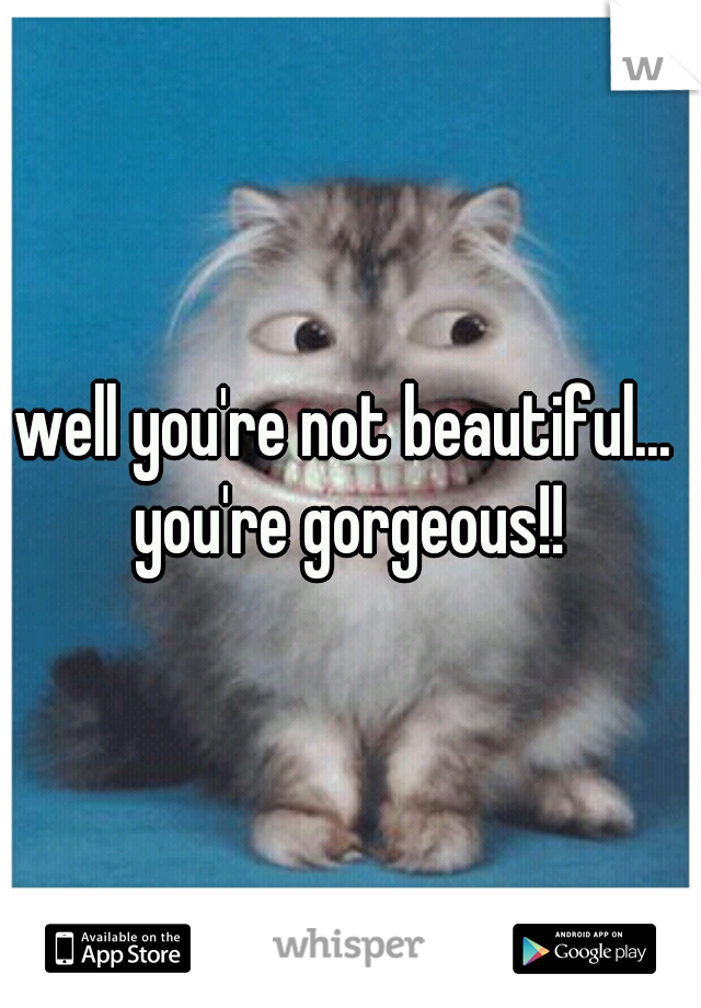 well you're not beautiful...  you're gorgeous!! 