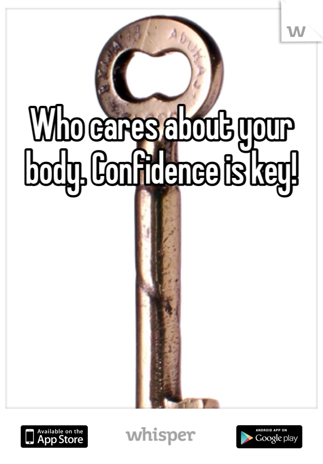 Who cares about your body. Confidence is key!