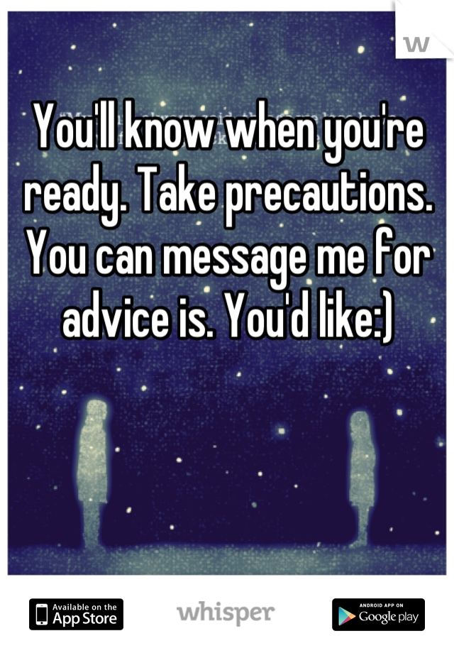 You'll know when you're ready. Take precautions. You can message me for advice is. You'd like:)