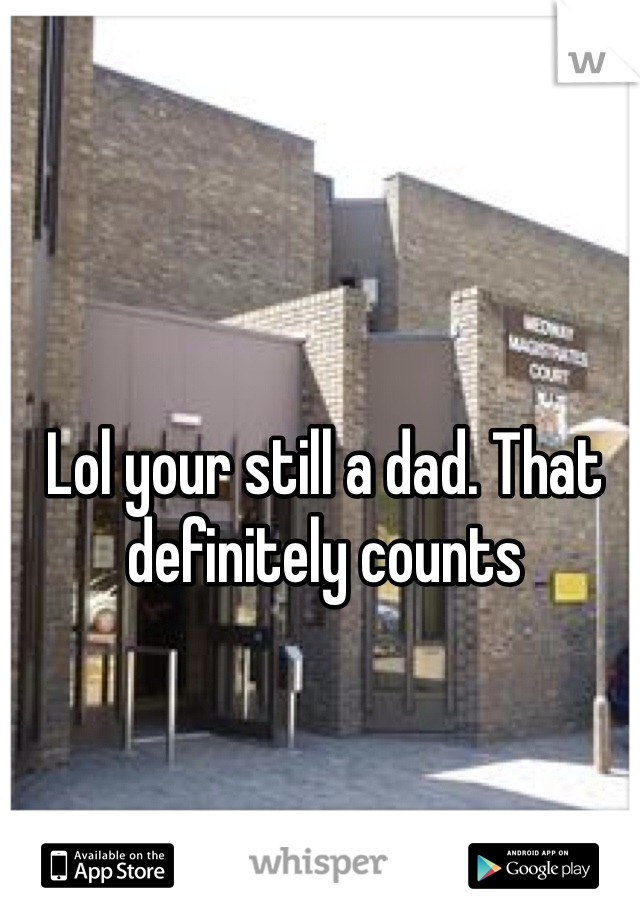 Lol your still a dad. That definitely counts