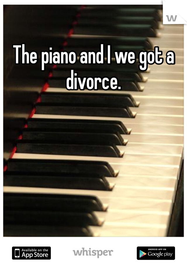 The piano and I we got a divorce. 