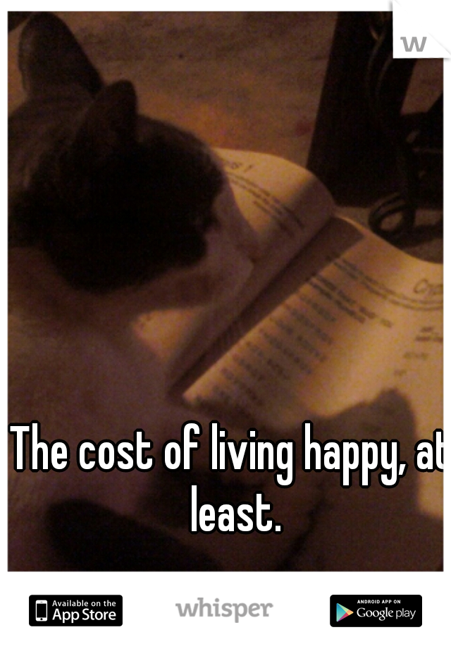 The cost of living happy, at least.