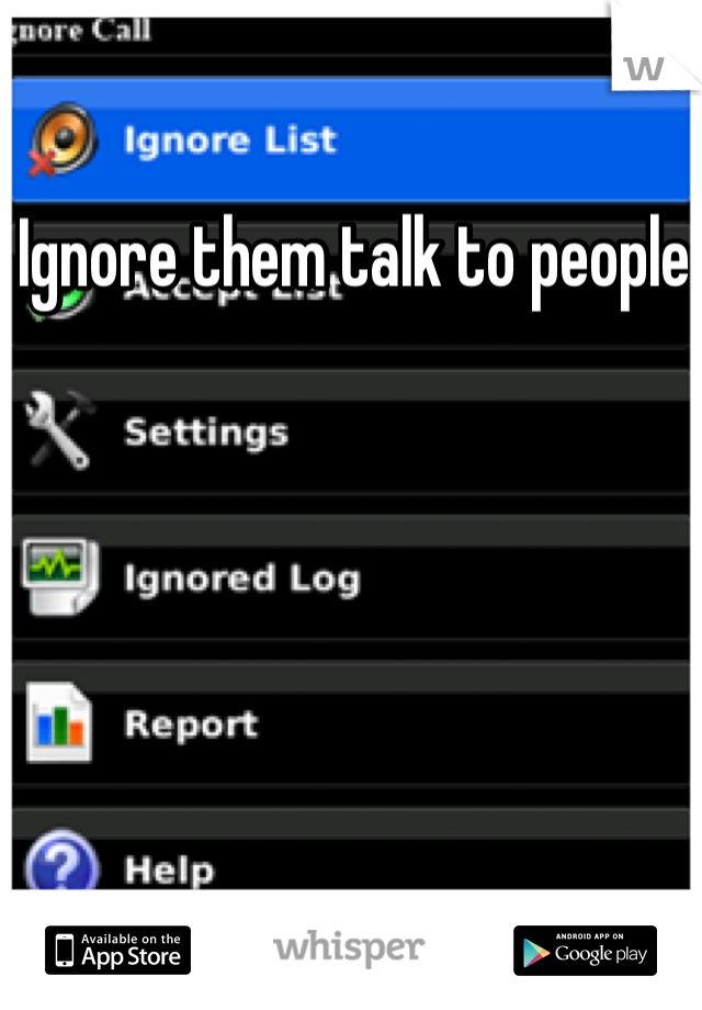 Ignore them talk to people 
