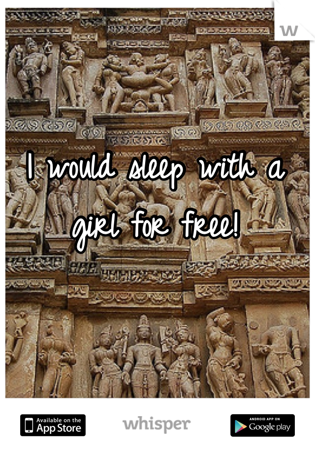 I would sleep with a girl for free!