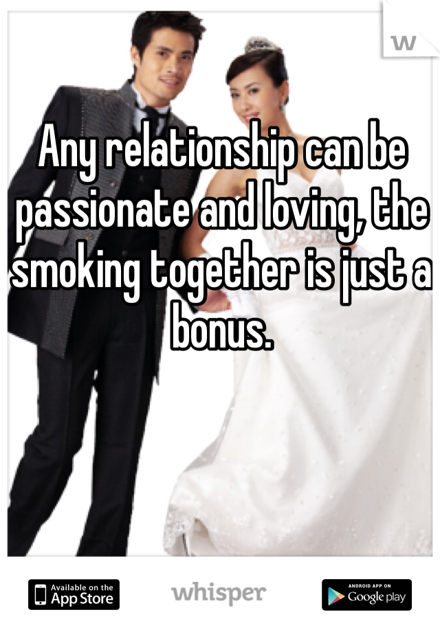 Any relationship can be passionate and loving, the smoking together is just a bonus. 