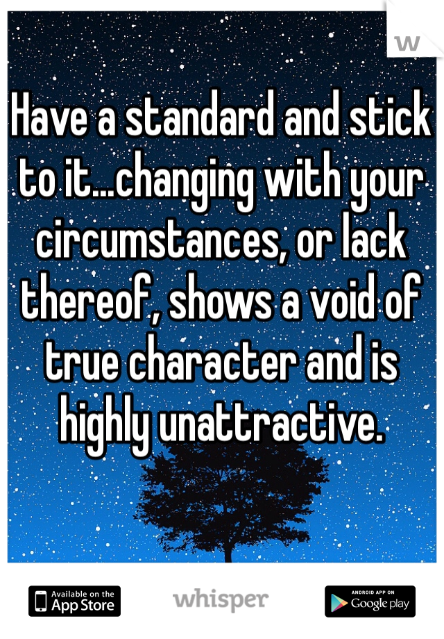 Have a standard and stick to it...changing with your circumstances, or lack thereof, shows a void of true character and is highly unattractive.
