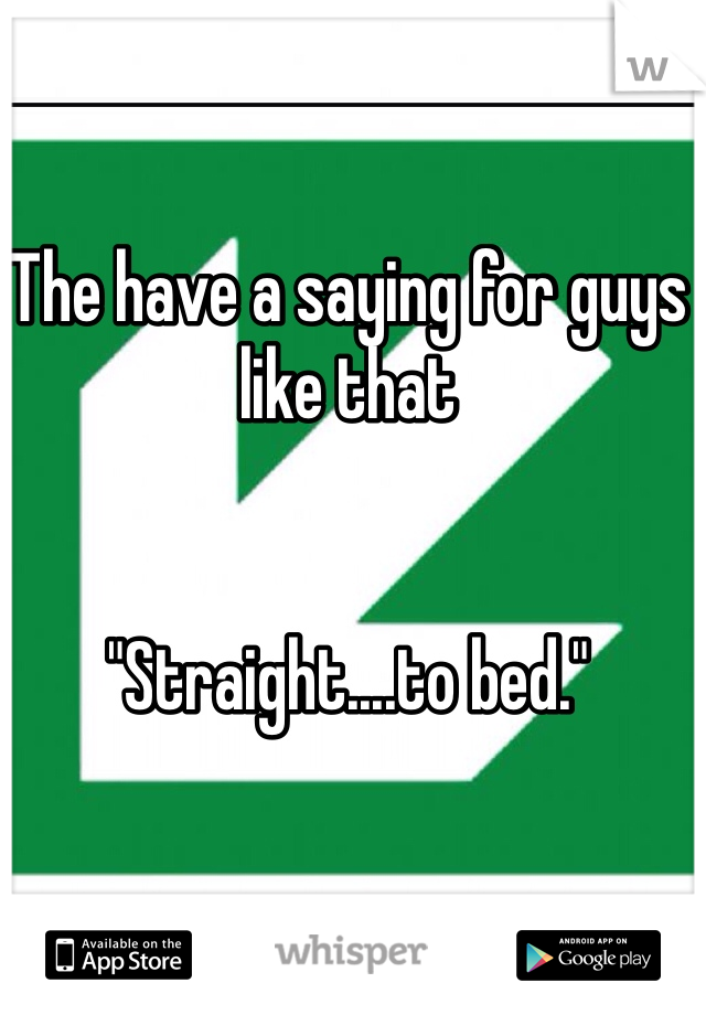 The have a saying for guys like that


"Straight....to bed."