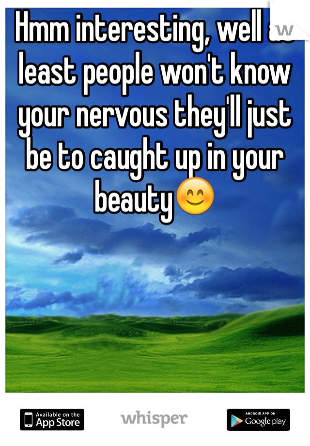 Hmm interesting, well at least people won't know your nervous they'll just be to caught up in your beauty😊