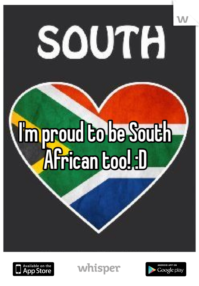 I'm proud to be South African too! :D
