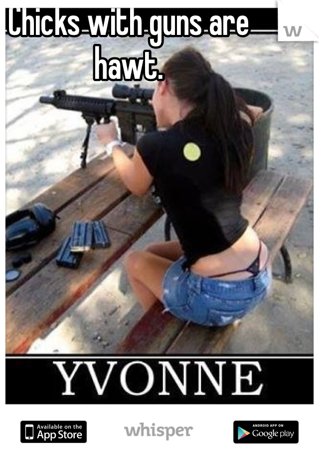 Chicks with guns are hawt. 