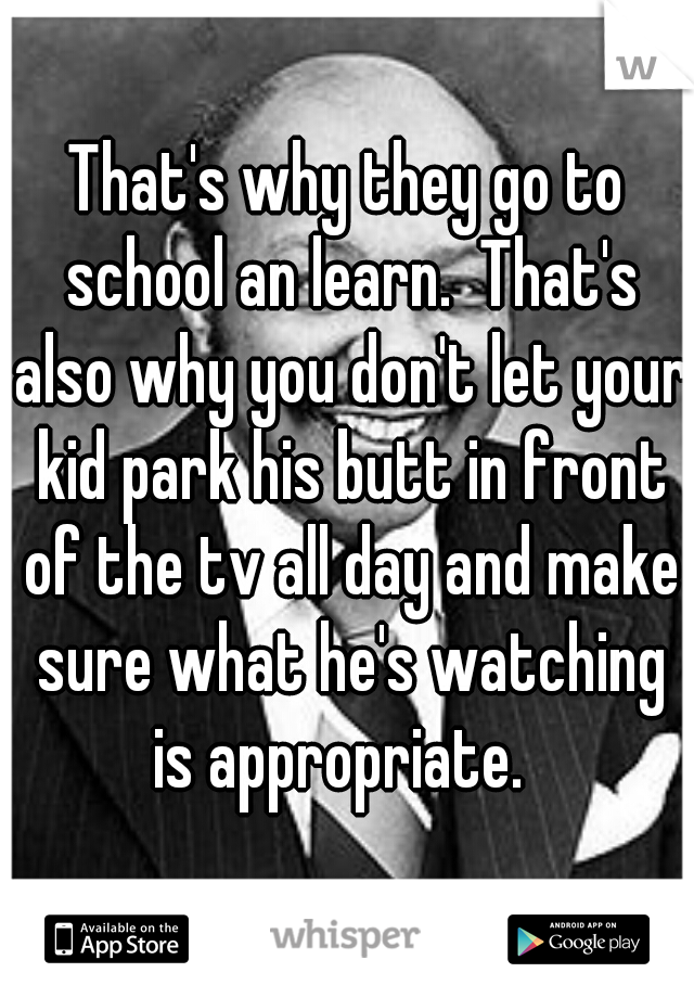 That's why they go to school an learn.  That's also why you don't let your kid park his butt in front of the tv all day and make sure what he's watching is appropriate.  