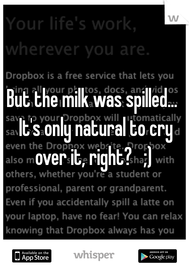 But the milk was spilled...  It's only natural to cry over it, right?   ;) 