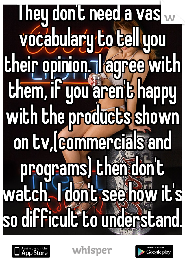 They don't need a vast vocabulary to tell you their opinion.  I agree with them, if you aren't happy with the products shown on tv,(commercials and programs) then don't watch.  I don't see how it's so difficult to understand.