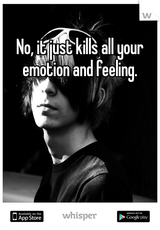 No, it just kills all your emotion and feeling. 