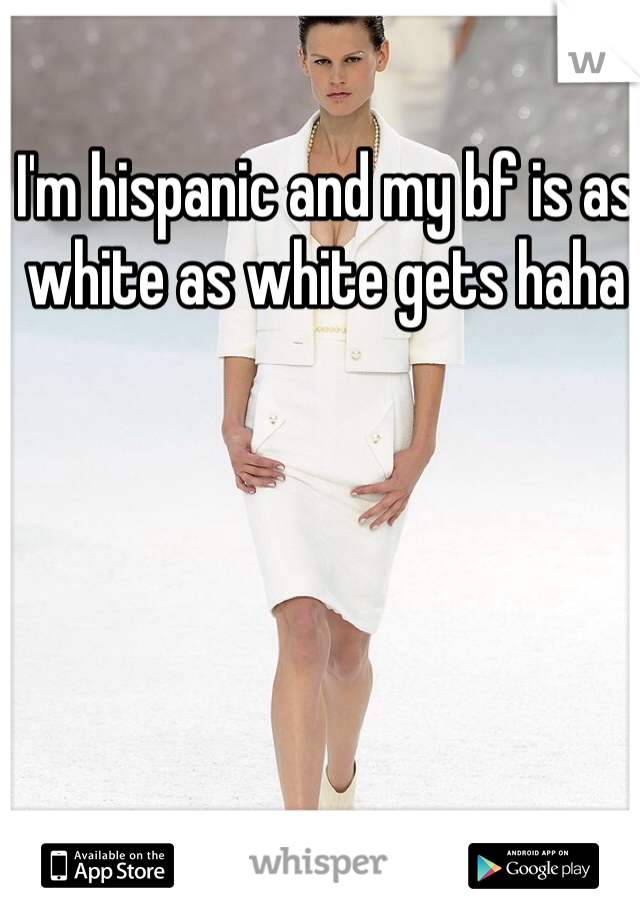 I'm hispanic and my bf is as white as white gets haha