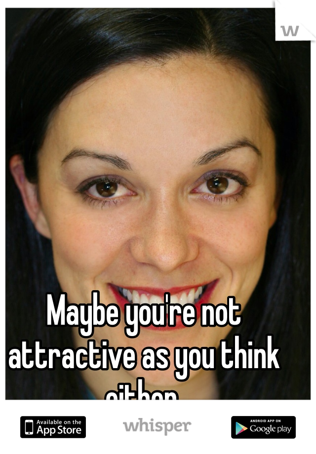 Maybe you're not attractive as you think either.