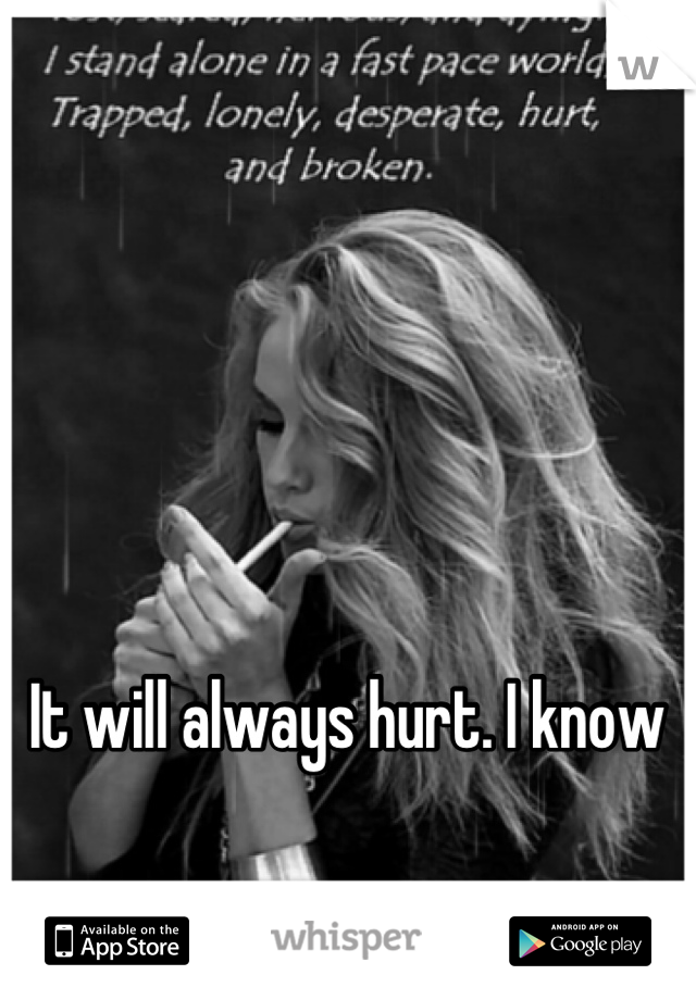 It will always hurt. I know