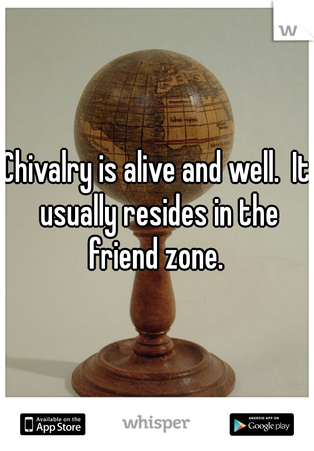 Chivalry is alive and well.  It usually resides in the friend zone. 