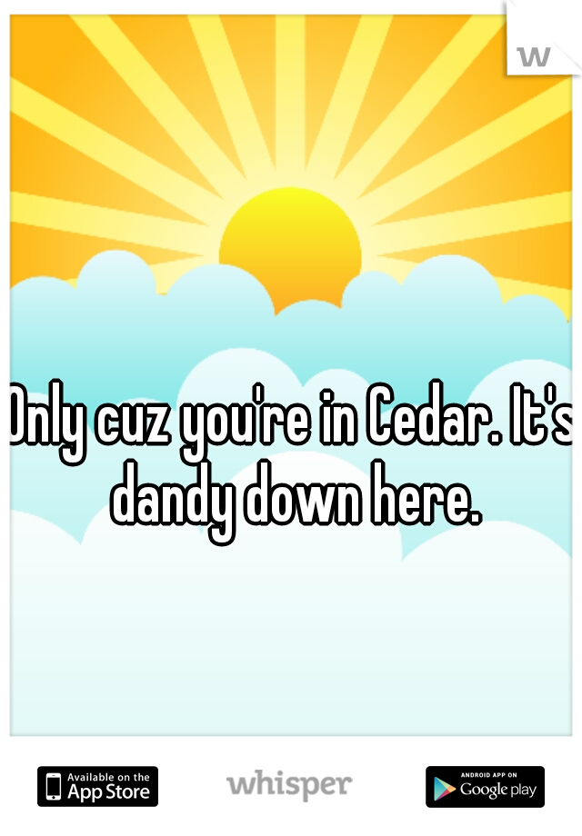 Only cuz you're in Cedar. It's dandy down here.