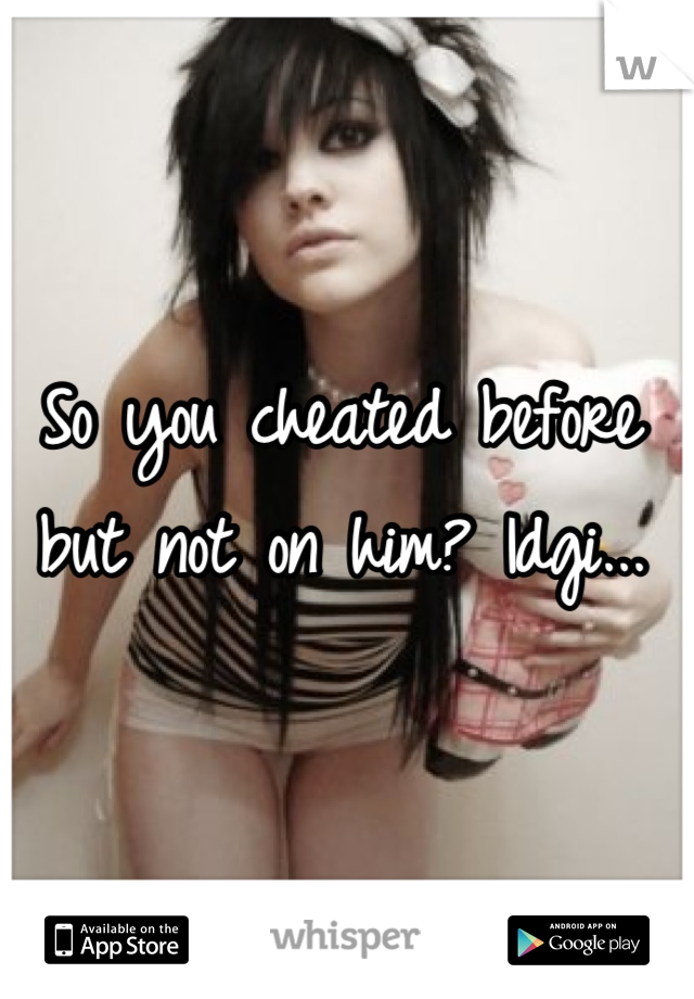 So you cheated before but not on him? Idgi...