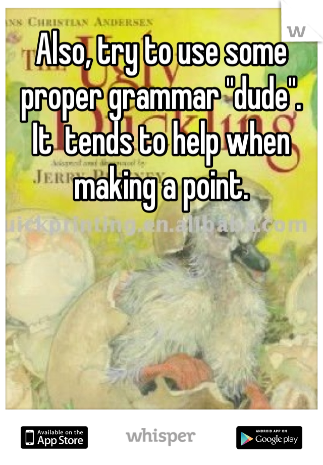 Also, try to use some proper grammar "dude".  It  tends to help when making a point.