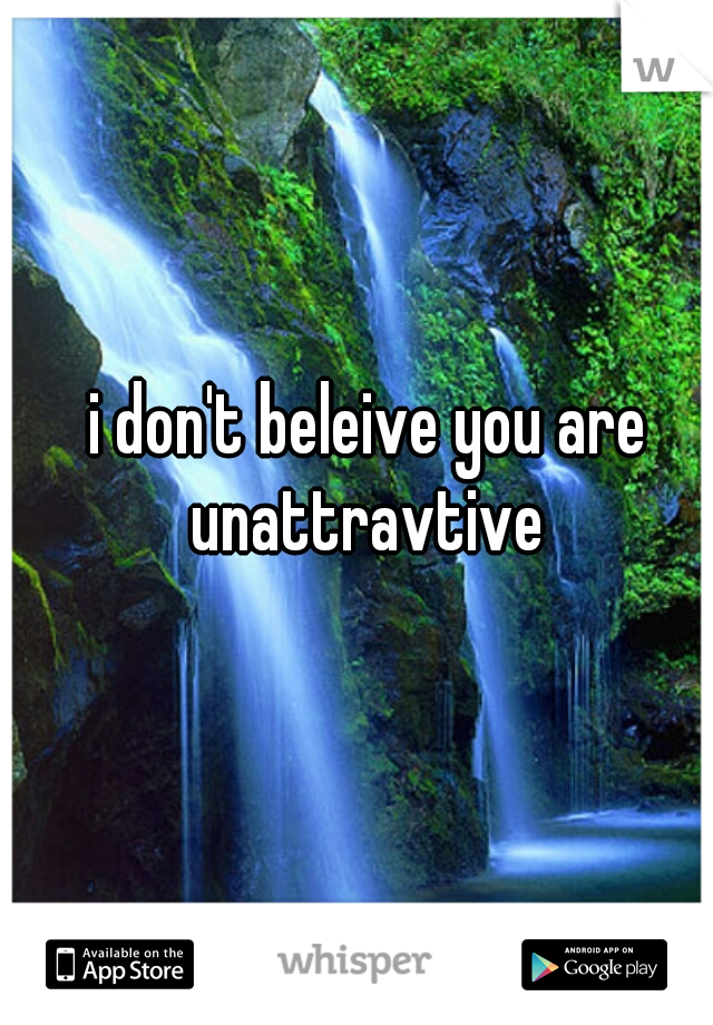 i don't beleive you are unattravtive 