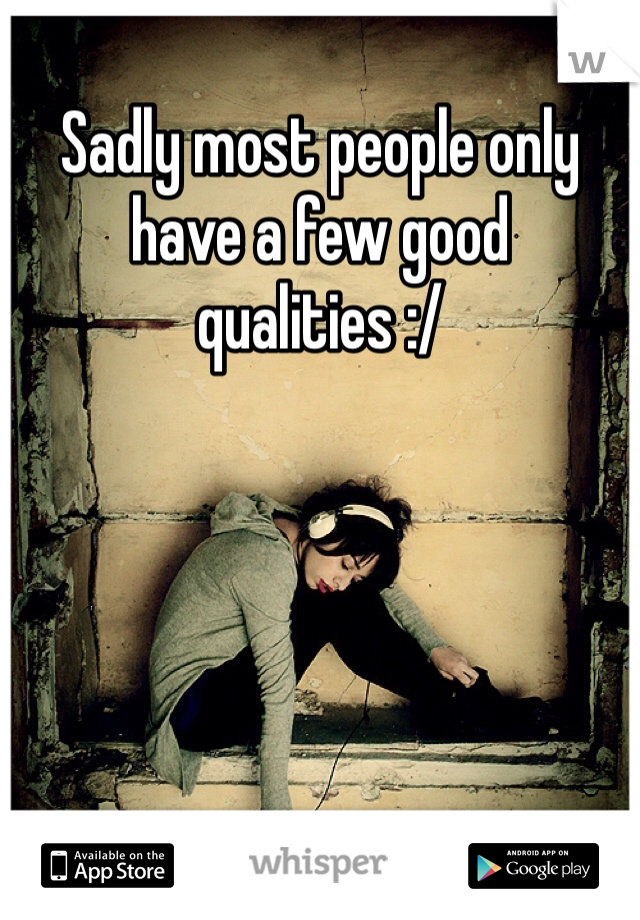 Sadly most people only have a few good qualities :/