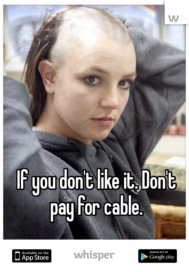 If you don't like it. Don't pay for cable. 
