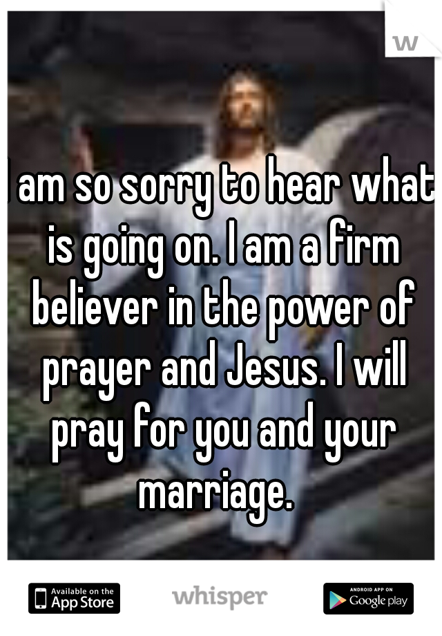 I am so sorry to hear what is going on. I am a firm believer in the power of prayer and Jesus. I will pray for you and your marriage.  