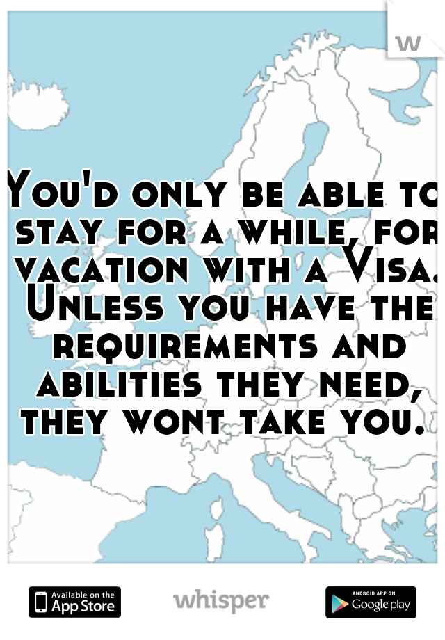 You'd only be able to stay for a while, for vacation with a Visa. Unless you have the requirements and abilities they need, they wont take you. 
