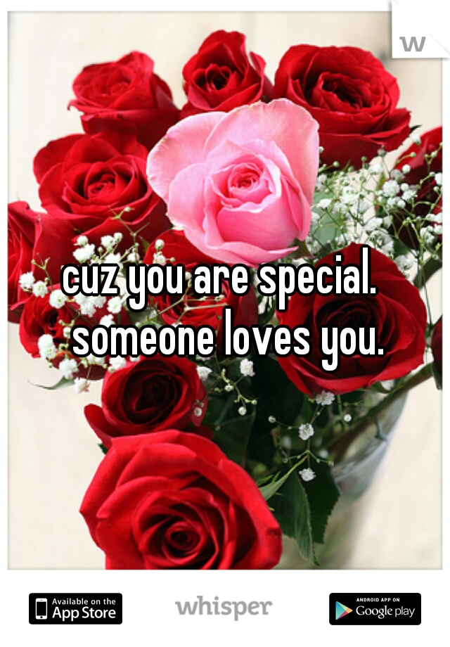 cuz you are special.  someone loves you.