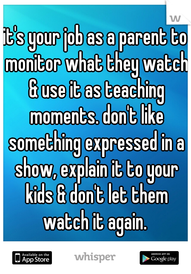 it's your job as a parent to monitor what they watch & use it as teaching moments. don't like something expressed in a show, explain it to your kids & don't let them watch it again. 