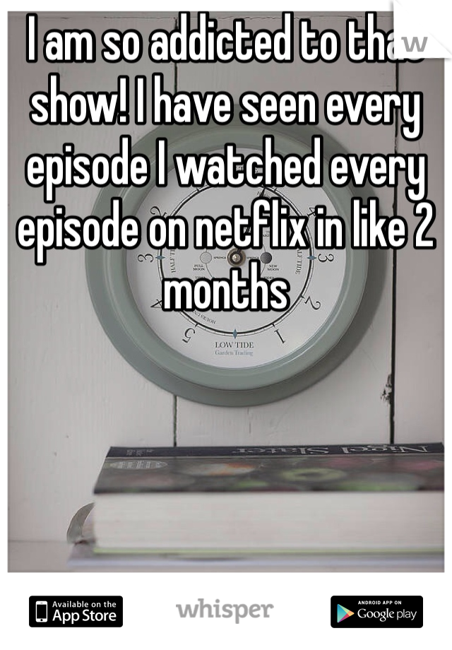 I am so addicted to that show! I have seen every episode I watched every episode on netflix in like 2 months