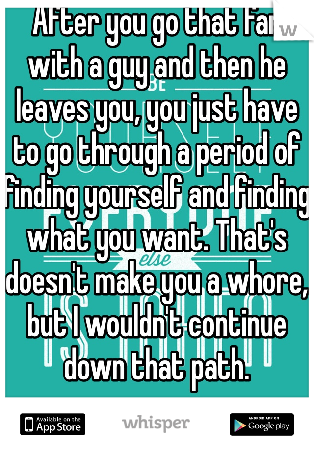 After you go that far with a guy and then he leaves you, you just have to go through a period of finding yourself and finding what you want. That's doesn't make you a whore, but I wouldn't continue down that path. 