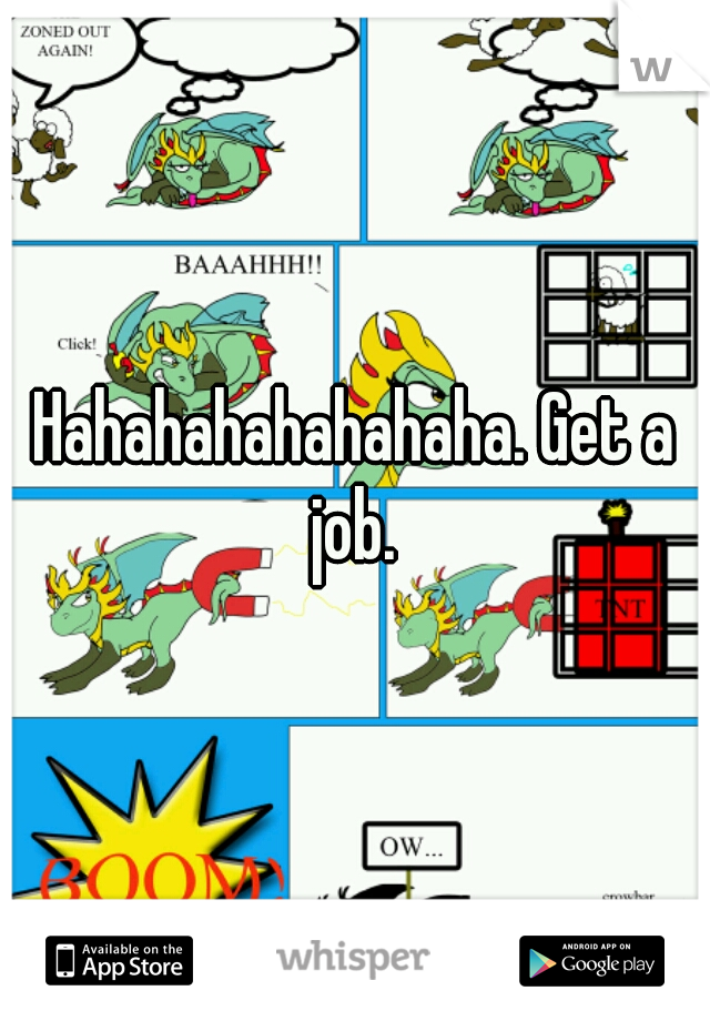 Hahahahahahahaha. Get a job. 