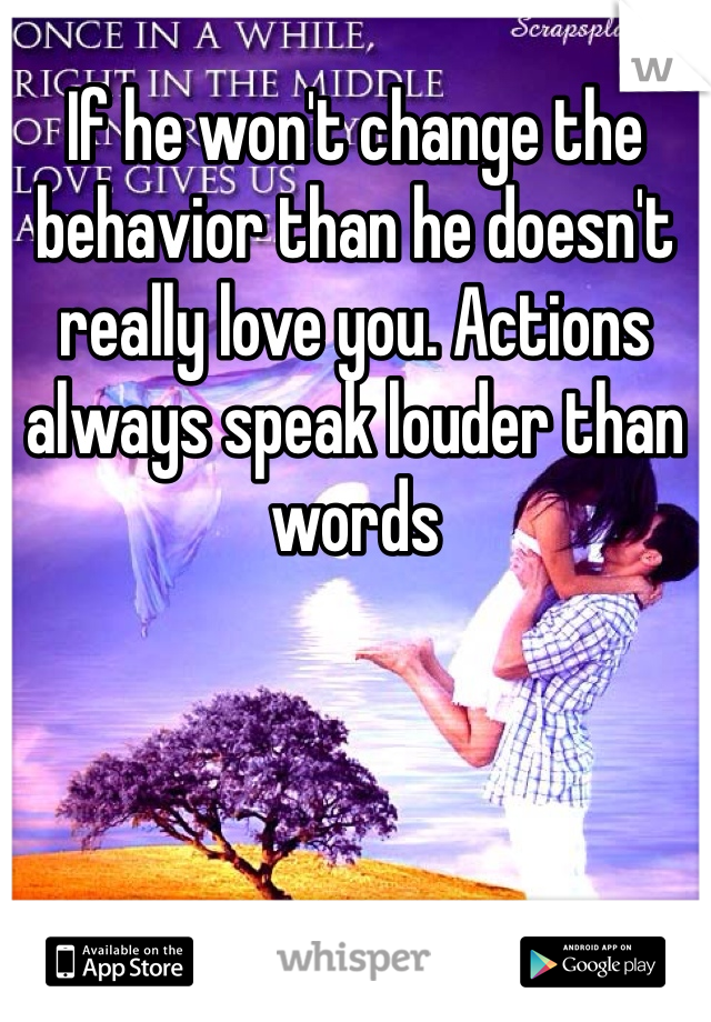 If he won't change the behavior than he doesn't really love you. Actions always speak louder than words 