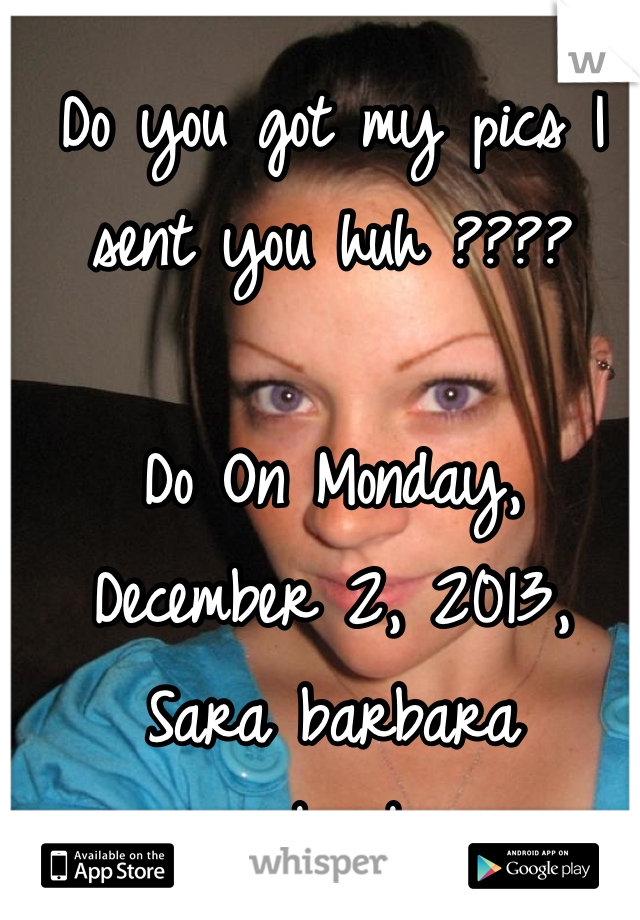 Do you got my pics I sent you huh ????

Do On Monday, December 2, 2013, Sara barbara <sarabarbara