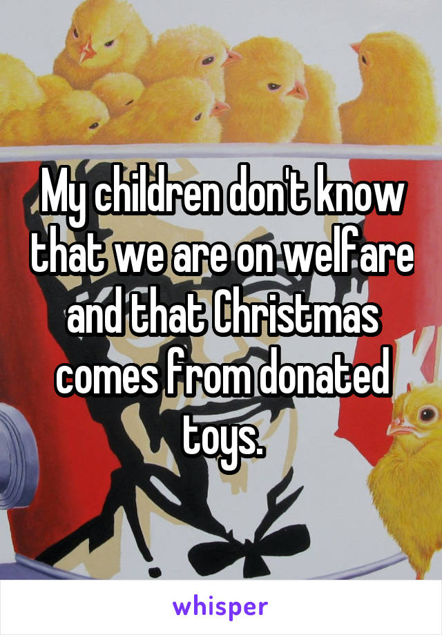 My children don't know that we are on welfare and that Christmas comes from donated toys.