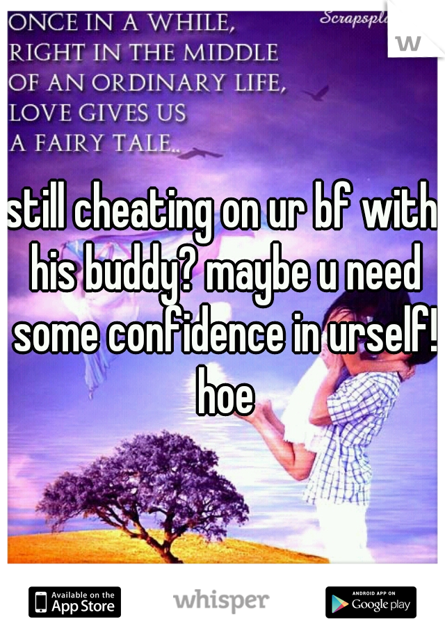 still cheating on ur bf with his buddy? maybe u need some confidence in urself! hoe