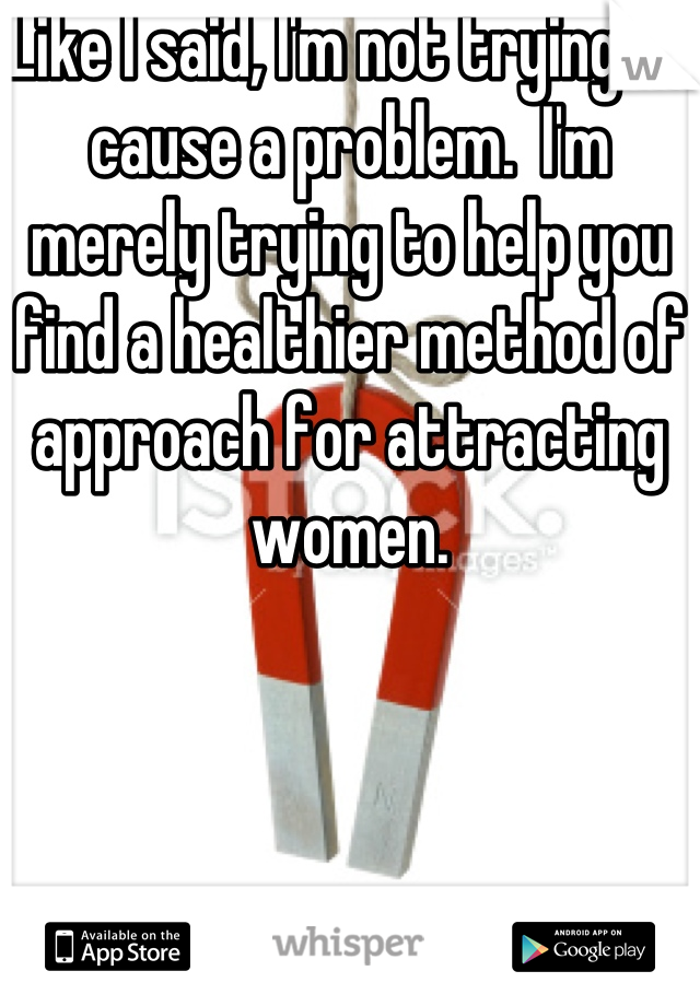 Like I said, I'm not trying to cause a problem.  I'm merely trying to help you find a healthier method of approach for attracting women.