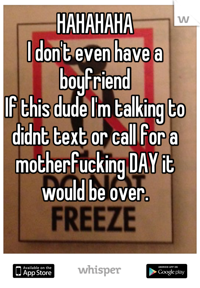 HAHAHAHA 
I don't even have a boyfriend
If this dude I'm talking to didnt text or call for a motherfucking DAY it would be over.