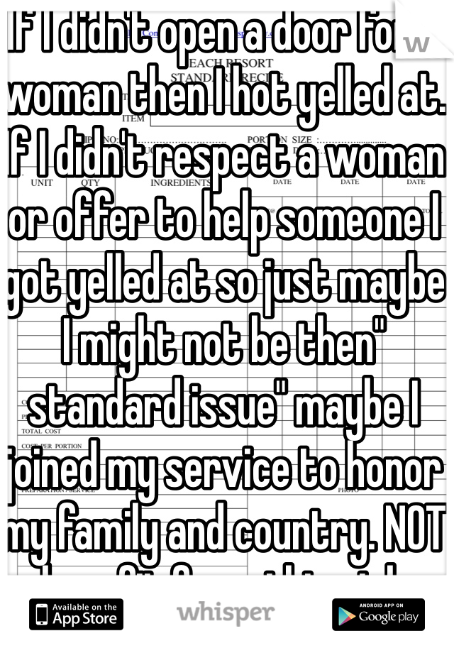 If I didn't open a door for a woman then I hot yelled at. If I didn't respect a woman or offer to help someone I got yelled at so just maybe I might not be then" standard issue" maybe I joined my service to honor my family and country. NOT benefit from this sick 