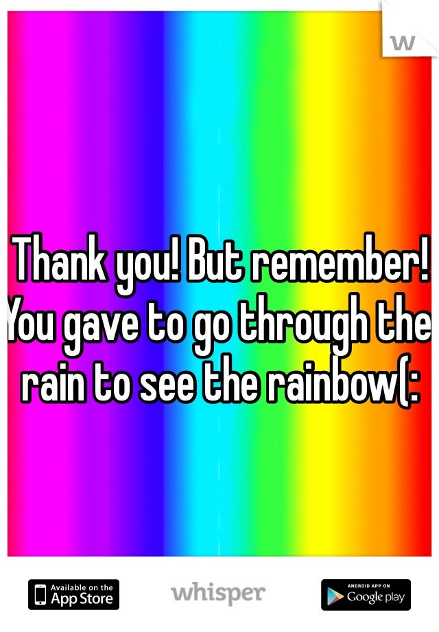 Thank you! But remember! You gave to go through the rain to see the rainbow(: