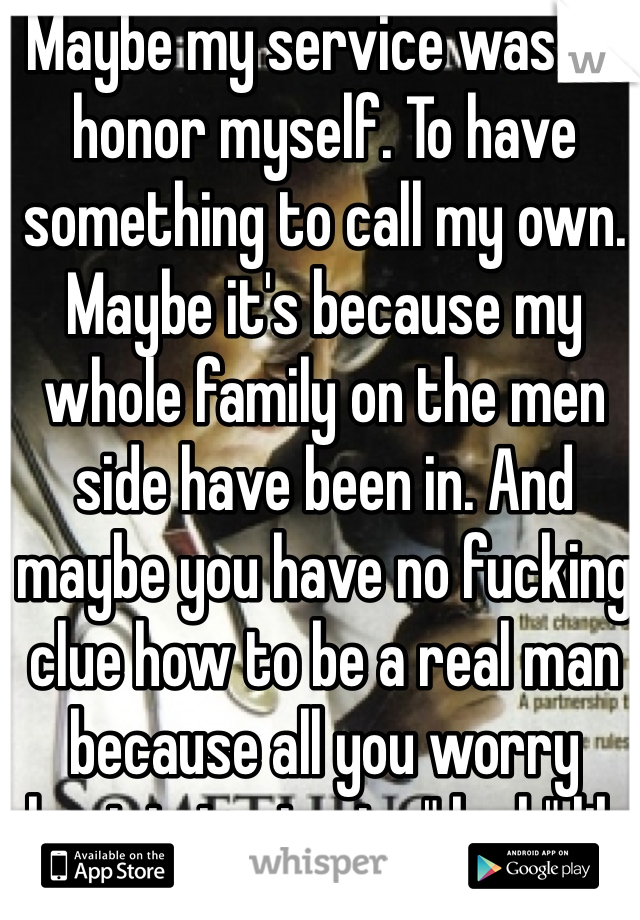 Maybe my service was to honor myself. To have something to call my own. Maybe it's because my whole family on the men side have been in. And maybe you have no fucking clue how to be a real man because all you worry about is trying to " look" like a gentleman rather than 
